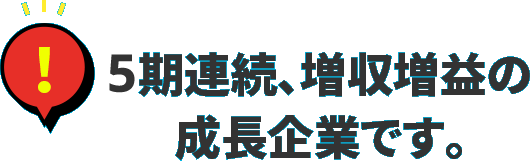 5期連続、増収増益の成長企業です。