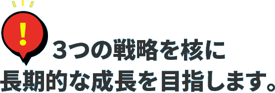 ３つの戦略を核に長期的な成長を目指します。